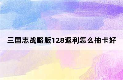 三国志战略版128返利怎么抽卡好