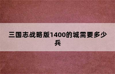 三国志战略版1400的城需要多少兵