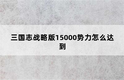 三国志战略版15000势力怎么达到