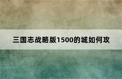 三国志战略版1500的城如何攻