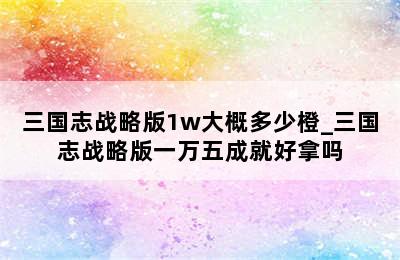 三国志战略版1w大概多少橙_三国志战略版一万五成就好拿吗