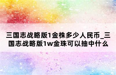 三国志战略版1金株多少人民币_三国志战略版1w金珠可以抽中什么