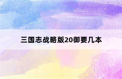 三国志战略版20御要几本