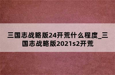 三国志战略版24开荒什么程度_三国志战略版2021s2开荒