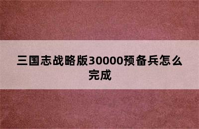 三国志战略版30000预备兵怎么完成