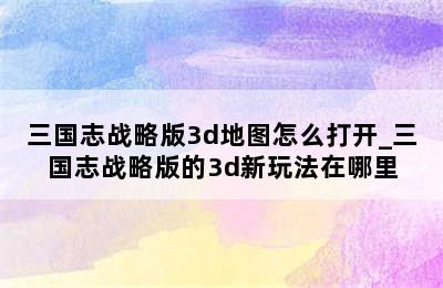 三国志战略版3d地图怎么打开_三国志战略版的3d新玩法在哪里