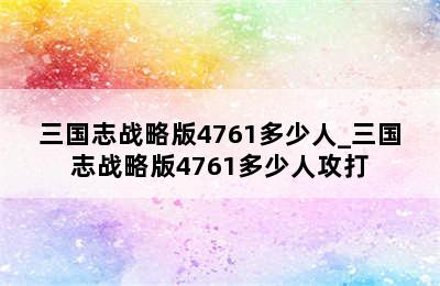 三国志战略版4761多少人_三国志战略版4761多少人攻打