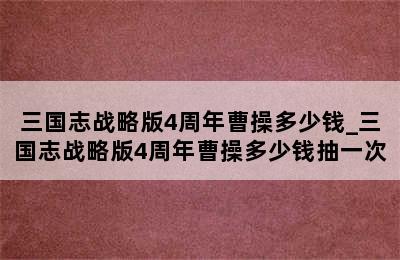 三国志战略版4周年曹操多少钱_三国志战略版4周年曹操多少钱抽一次