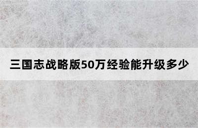 三国志战略版50万经验能升级多少