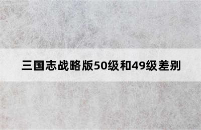 三国志战略版50级和49级差别