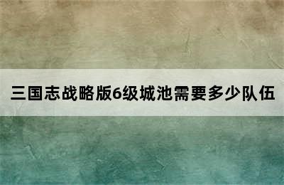 三国志战略版6级城池需要多少队伍