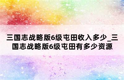 三国志战略版6级屯田收入多少_三国志战略版6级屯田有多少资源