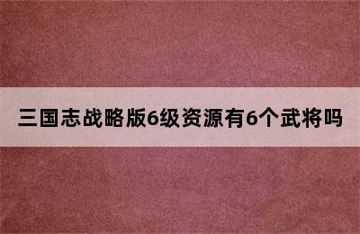 三国志战略版6级资源有6个武将吗