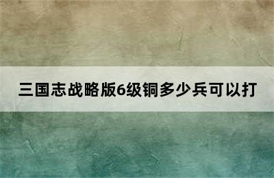 三国志战略版6级铜多少兵可以打