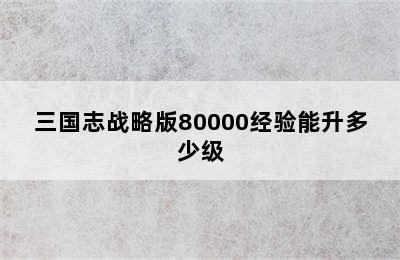 三国志战略版80000经验能升多少级