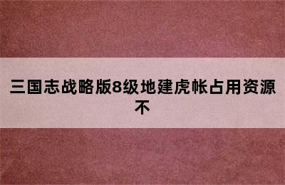 三国志战略版8级地建虎帐占用资源不