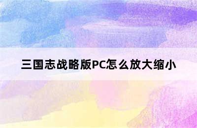 三国志战略版PC怎么放大缩小