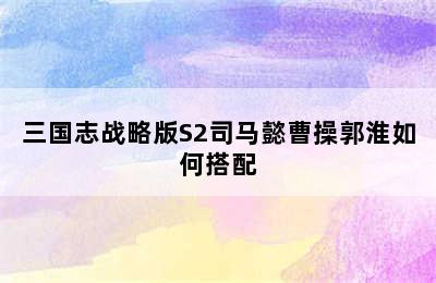 三国志战略版S2司马懿曹操郭淮如何搭配