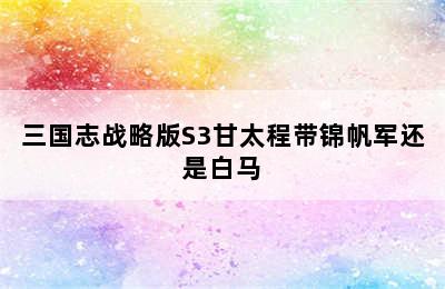 三国志战略版S3甘太程带锦帆军还是白马