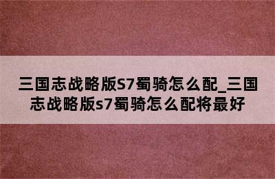 三国志战略版S7蜀骑怎么配_三国志战略版s7蜀骑怎么配将最好