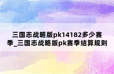 三国志战略版pk14182多少赛季_三国志战略版pk赛季结算规则