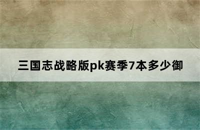 三国志战略版pk赛季7本多少御