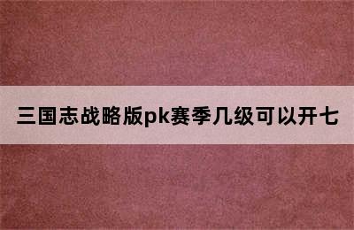 三国志战略版pk赛季几级可以开七