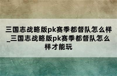 三国志战略版pk赛季都督队怎么样_三国志战略版pk赛季都督队怎么样才能玩