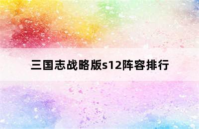 三国志战略版s12阵容排行