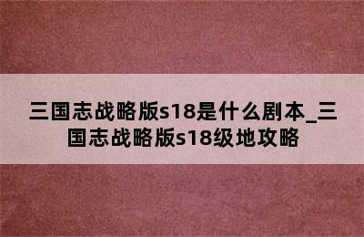 三国志战略版s18是什么剧本_三国志战略版s18级地攻略