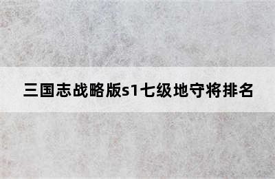 三国志战略版s1七级地守将排名