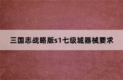 三国志战略版s1七级城器械要求