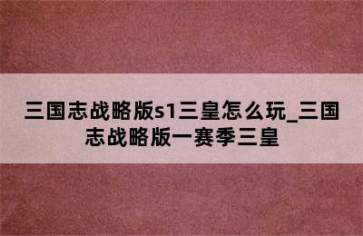 三国志战略版s1三皇怎么玩_三国志战略版一赛季三皇