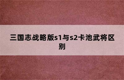 三国志战略版s1与s2卡池武将区别