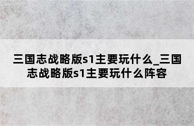 三国志战略版s1主要玩什么_三国志战略版s1主要玩什么阵容