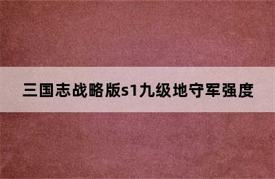 三国志战略版s1九级地守军强度