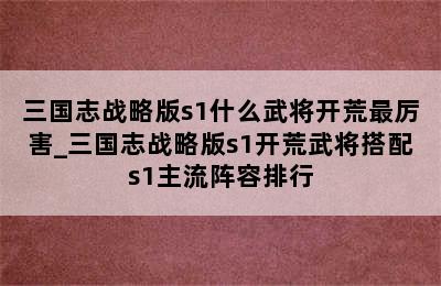 三国志战略版s1什么武将开荒最厉害_三国志战略版s1开荒武将搭配s1主流阵容排行