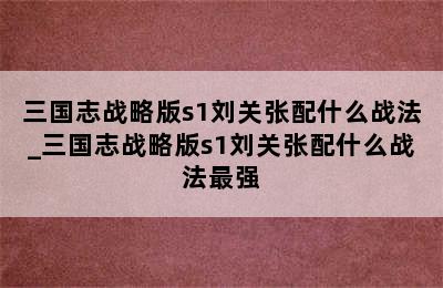 三国志战略版s1刘关张配什么战法_三国志战略版s1刘关张配什么战法最强