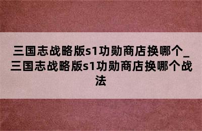 三国志战略版s1功勋商店换哪个_三国志战略版s1功勋商店换哪个战法