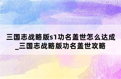 三国志战略版s1功名盖世怎么达成_三国志战略版功名盖世攻略