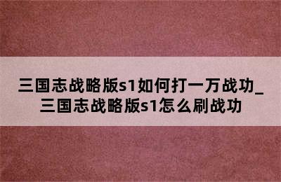 三国志战略版s1如何打一万战功_三国志战略版s1怎么刷战功