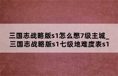 三国志战略版s1怎么憋7级主城_三国志战略版s1七级地难度表s1