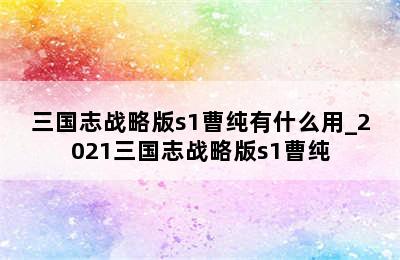 三国志战略版s1曹纯有什么用_2021三国志战略版s1曹纯