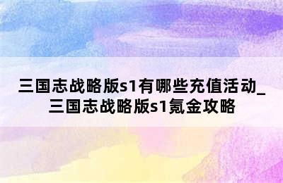 三国志战略版s1有哪些充值活动_三国志战略版s1氪金攻略