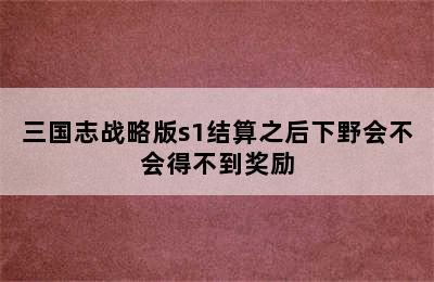 三国志战略版s1结算之后下野会不会得不到奖励