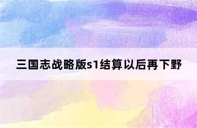 三国志战略版s1结算以后再下野