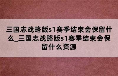 三国志战略版s1赛季结束会保留什么_三国志战略版s1赛季结束会保留什么资源