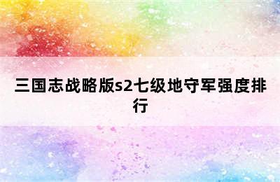 三国志战略版s2七级地守军强度排行