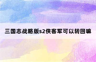 三国志战略版s2侠客军可以转回嘛