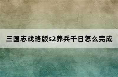 三国志战略版s2养兵千日怎么完成